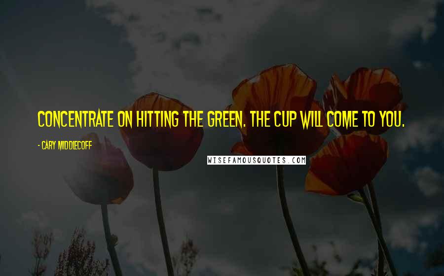 Cary Middlecoff Quotes: Concentrate on hitting the green. The cup will come to you.