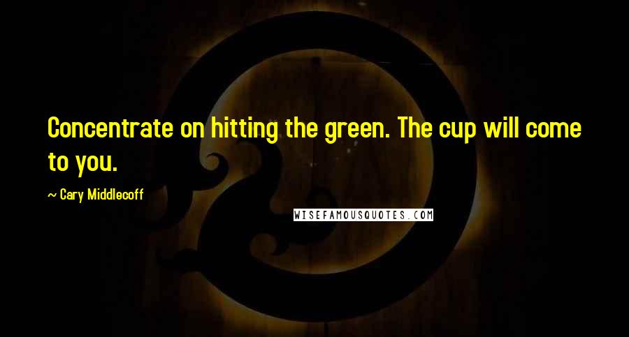 Cary Middlecoff Quotes: Concentrate on hitting the green. The cup will come to you.