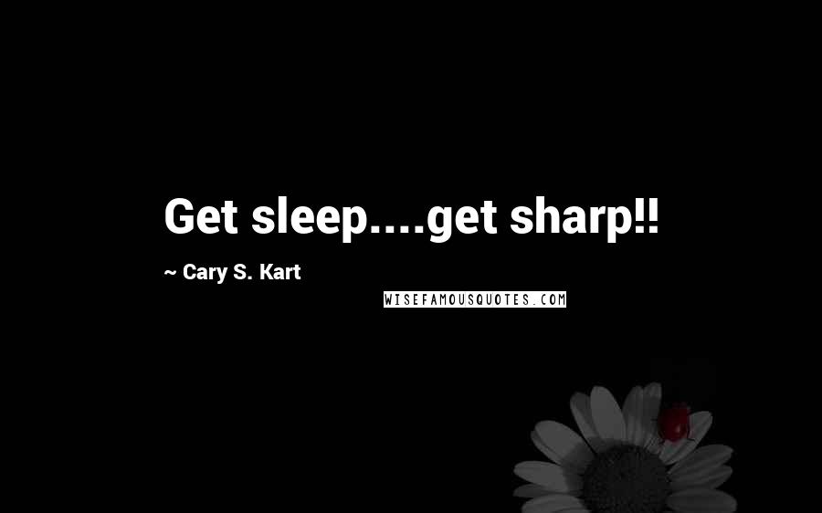 Cary S. Kart Quotes: Get sleep....get sharp!!