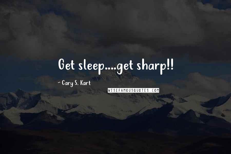 Cary S. Kart Quotes: Get sleep....get sharp!!