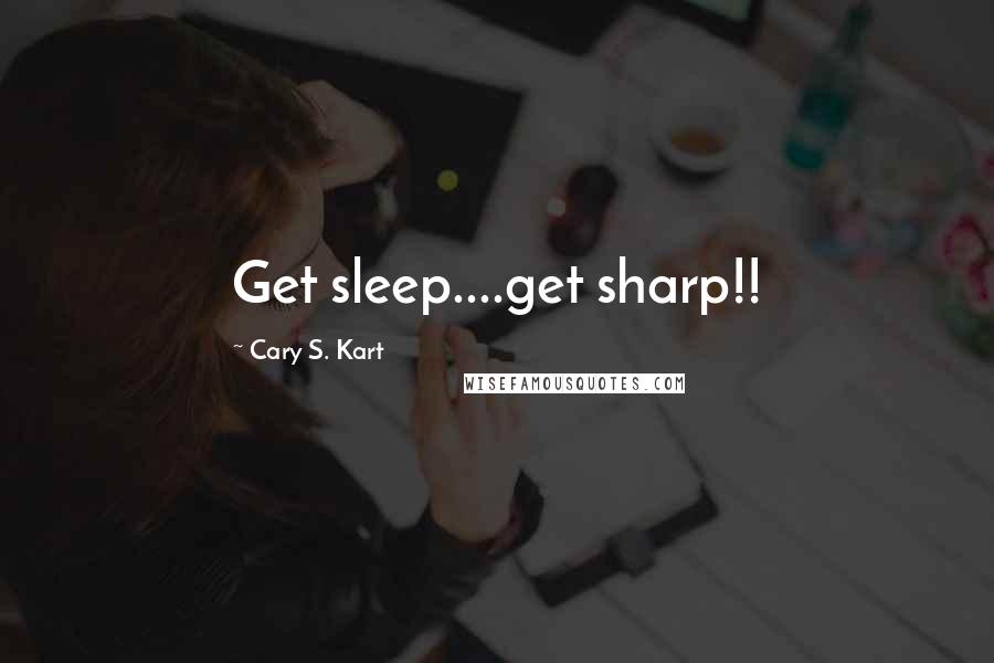 Cary S. Kart Quotes: Get sleep....get sharp!!