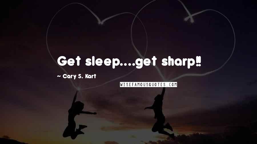 Cary S. Kart Quotes: Get sleep....get sharp!!