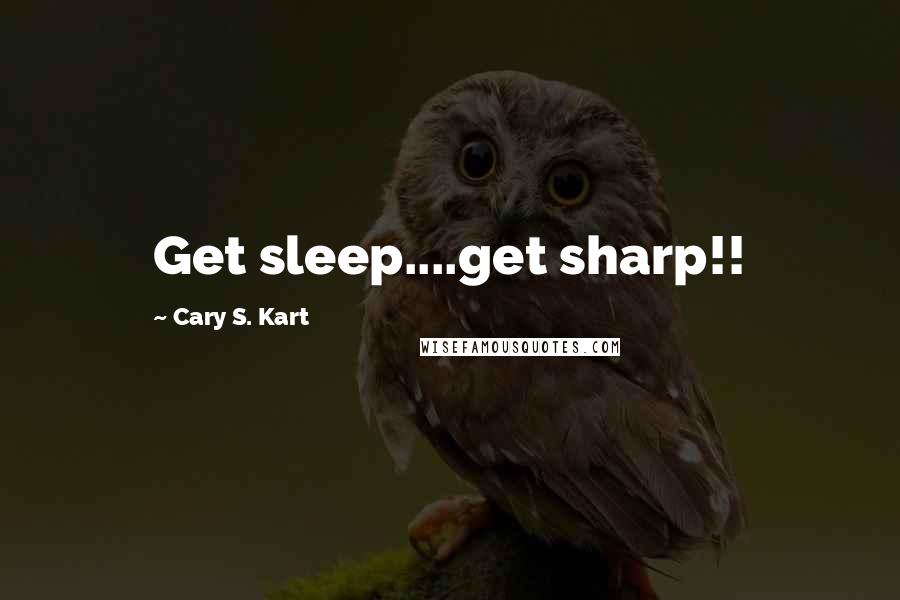 Cary S. Kart Quotes: Get sleep....get sharp!!
