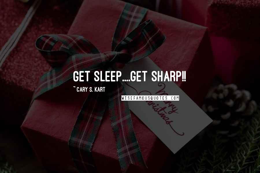 Cary S. Kart Quotes: Get sleep....get sharp!!