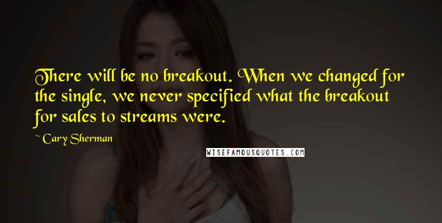 Cary Sherman Quotes: There will be no breakout. When we changed for the single, we never specified what the breakout for sales to streams were.