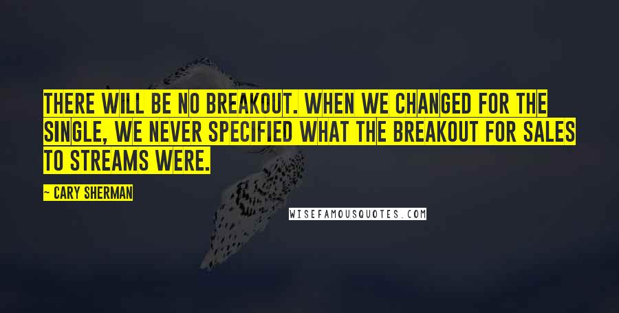 Cary Sherman Quotes: There will be no breakout. When we changed for the single, we never specified what the breakout for sales to streams were.