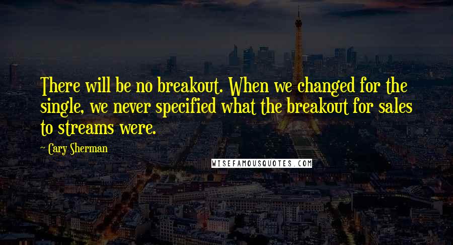 Cary Sherman Quotes: There will be no breakout. When we changed for the single, we never specified what the breakout for sales to streams were.