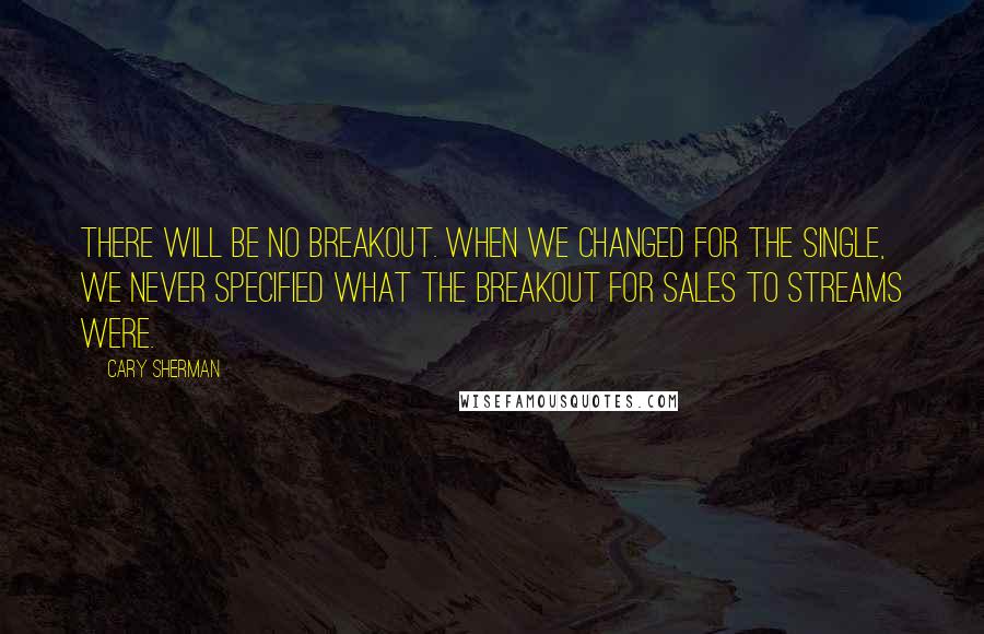 Cary Sherman Quotes: There will be no breakout. When we changed for the single, we never specified what the breakout for sales to streams were.