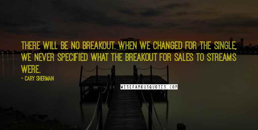 Cary Sherman Quotes: There will be no breakout. When we changed for the single, we never specified what the breakout for sales to streams were.