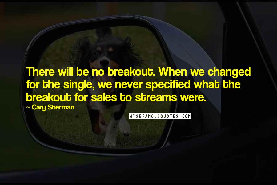 Cary Sherman Quotes: There will be no breakout. When we changed for the single, we never specified what the breakout for sales to streams were.