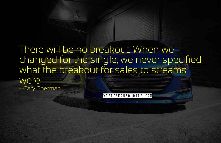 Cary Sherman Quotes: There will be no breakout. When we changed for the single, we never specified what the breakout for sales to streams were.