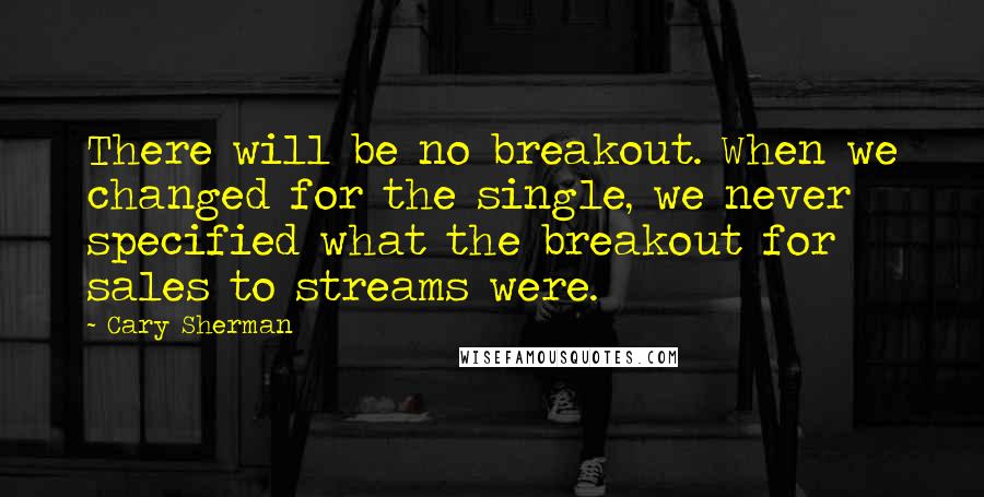 Cary Sherman Quotes: There will be no breakout. When we changed for the single, we never specified what the breakout for sales to streams were.