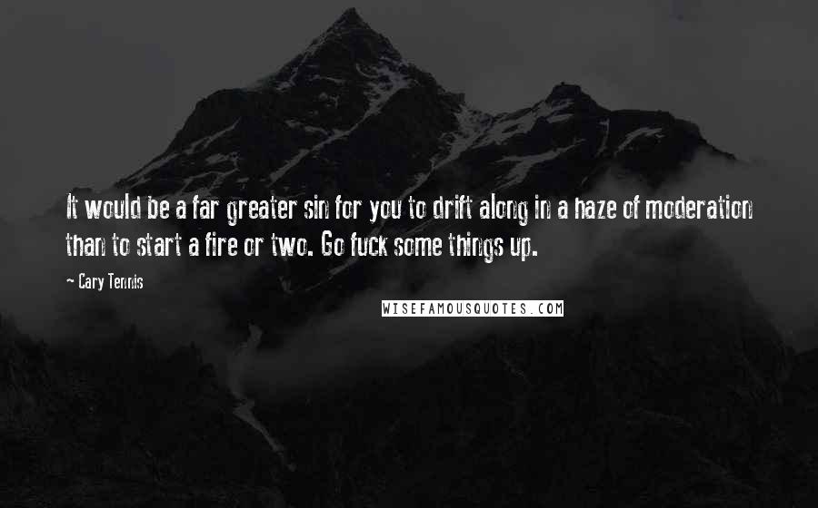 Cary Tennis Quotes: It would be a far greater sin for you to drift along in a haze of moderation than to start a fire or two. Go fuck some things up.