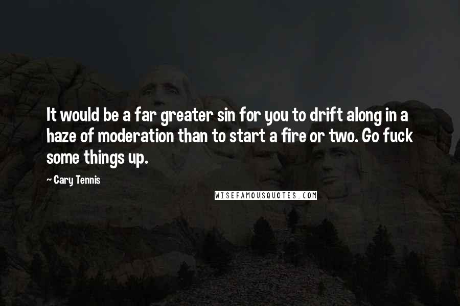 Cary Tennis Quotes: It would be a far greater sin for you to drift along in a haze of moderation than to start a fire or two. Go fuck some things up.