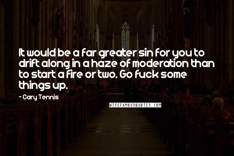 Cary Tennis Quotes: It would be a far greater sin for you to drift along in a haze of moderation than to start a fire or two. Go fuck some things up.