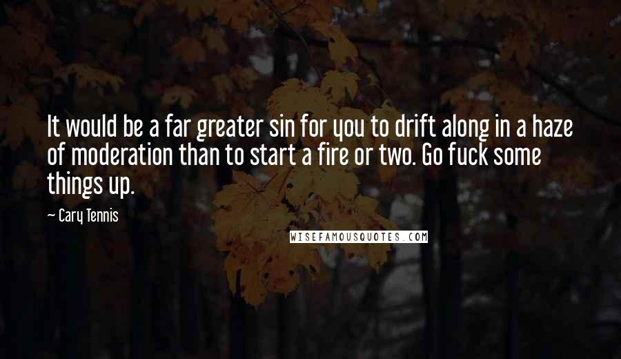 Cary Tennis Quotes: It would be a far greater sin for you to drift along in a haze of moderation than to start a fire or two. Go fuck some things up.