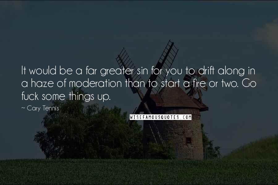 Cary Tennis Quotes: It would be a far greater sin for you to drift along in a haze of moderation than to start a fire or two. Go fuck some things up.