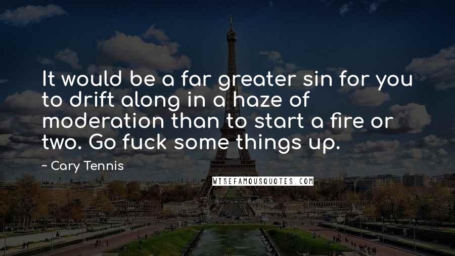 Cary Tennis Quotes: It would be a far greater sin for you to drift along in a haze of moderation than to start a fire or two. Go fuck some things up.