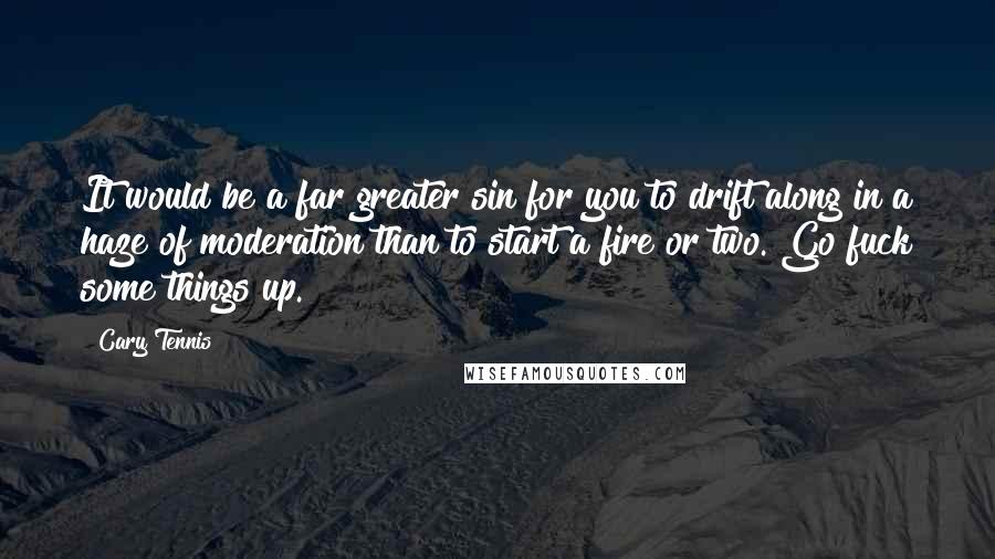 Cary Tennis Quotes: It would be a far greater sin for you to drift along in a haze of moderation than to start a fire or two. Go fuck some things up.