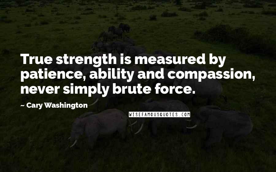Cary Washington Quotes: True strength is measured by patience, ability and compassion, never simply brute force.