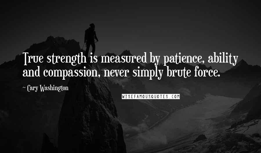 Cary Washington Quotes: True strength is measured by patience, ability and compassion, never simply brute force.