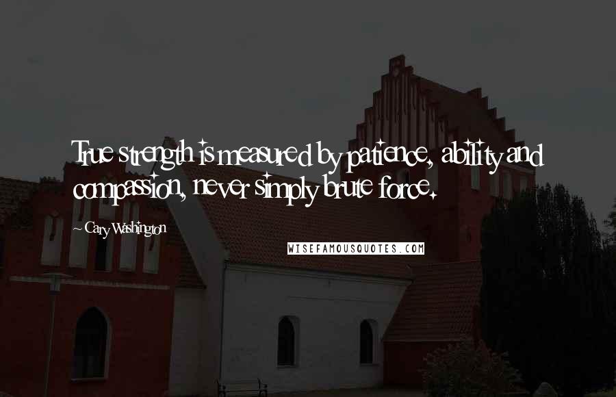 Cary Washington Quotes: True strength is measured by patience, ability and compassion, never simply brute force.