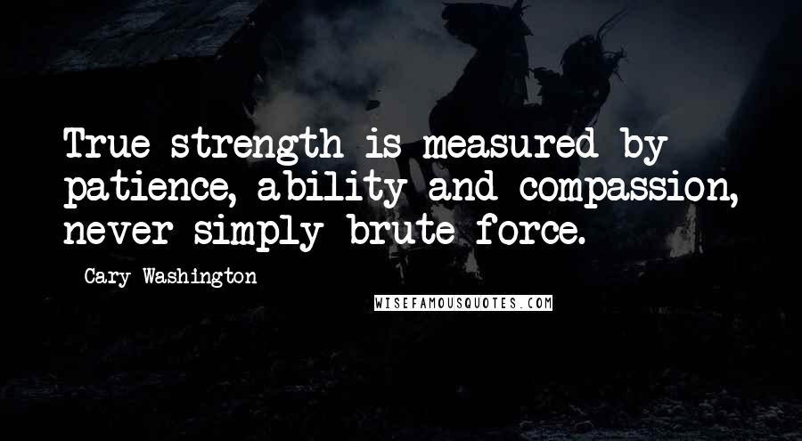 Cary Washington Quotes: True strength is measured by patience, ability and compassion, never simply brute force.