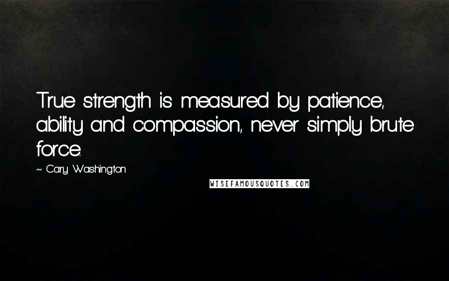 Cary Washington Quotes: True strength is measured by patience, ability and compassion, never simply brute force.