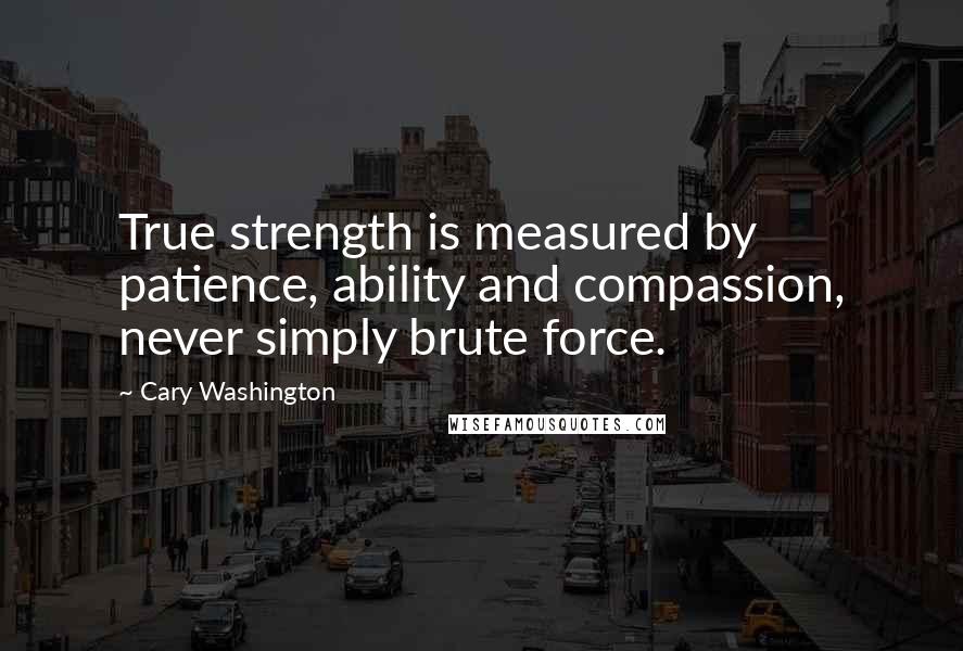 Cary Washington Quotes: True strength is measured by patience, ability and compassion, never simply brute force.