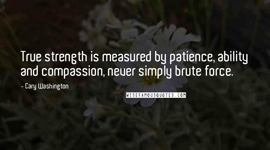 Cary Washington Quotes: True strength is measured by patience, ability and compassion, never simply brute force.