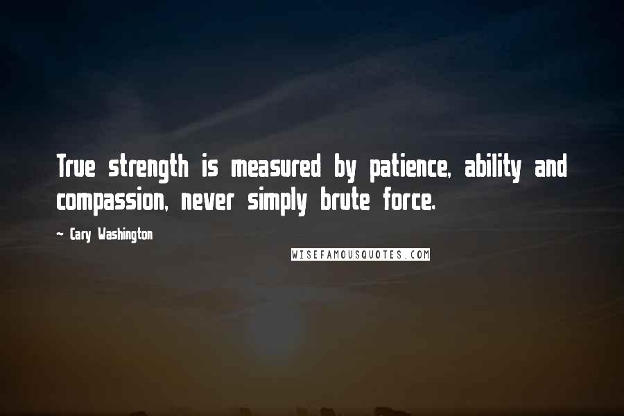 Cary Washington Quotes: True strength is measured by patience, ability and compassion, never simply brute force.