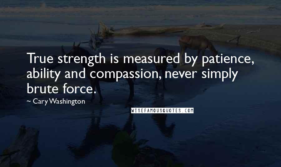 Cary Washington Quotes: True strength is measured by patience, ability and compassion, never simply brute force.