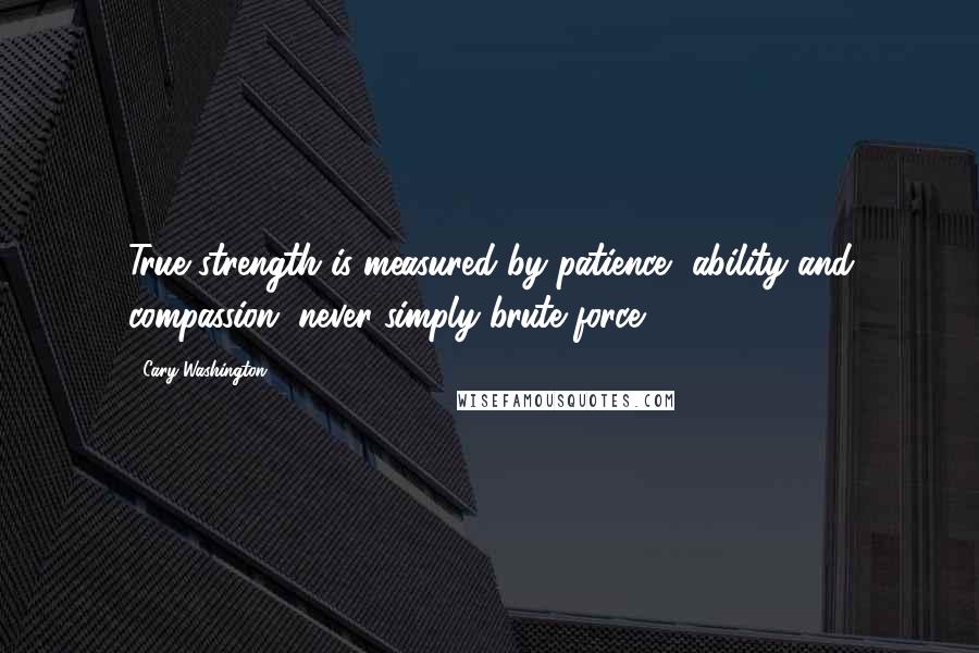 Cary Washington Quotes: True strength is measured by patience, ability and compassion, never simply brute force.