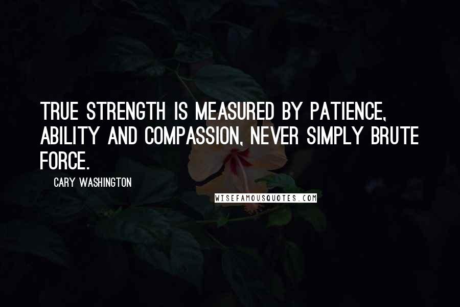 Cary Washington Quotes: True strength is measured by patience, ability and compassion, never simply brute force.
