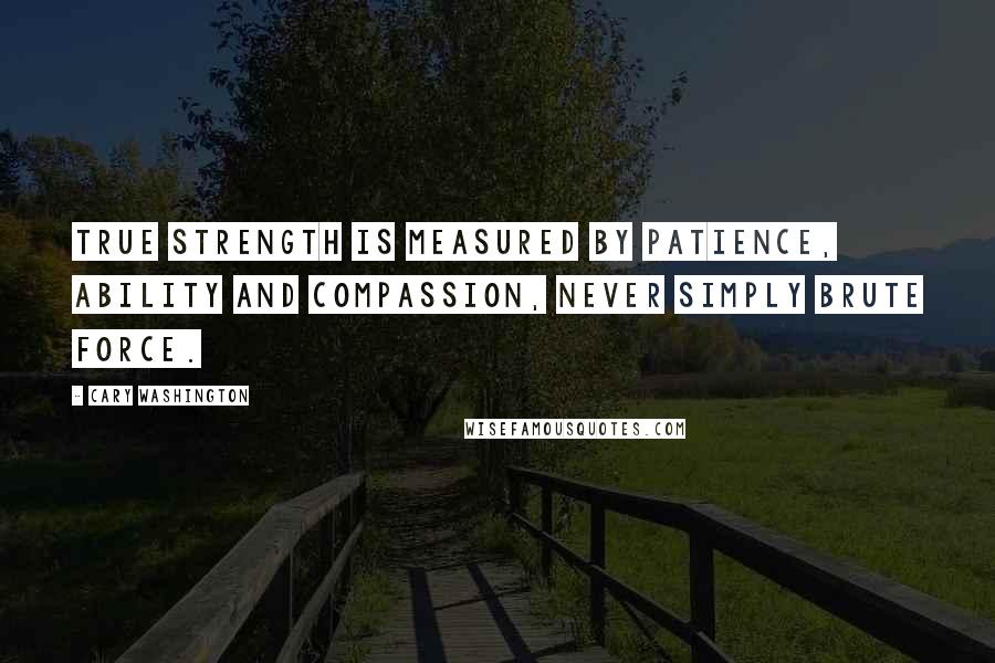 Cary Washington Quotes: True strength is measured by patience, ability and compassion, never simply brute force.