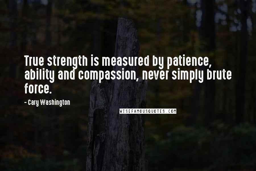 Cary Washington Quotes: True strength is measured by patience, ability and compassion, never simply brute force.