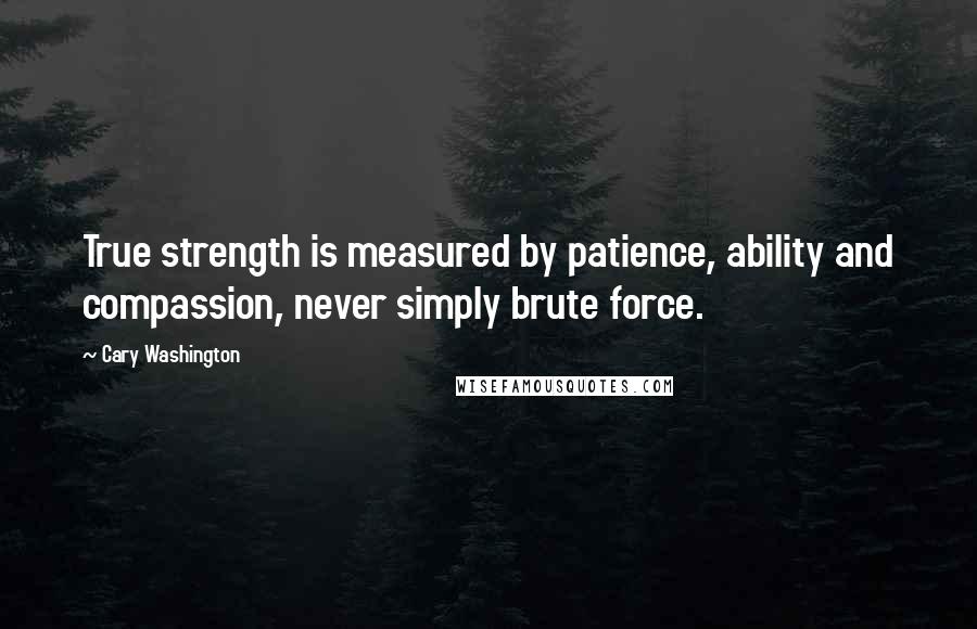 Cary Washington Quotes: True strength is measured by patience, ability and compassion, never simply brute force.