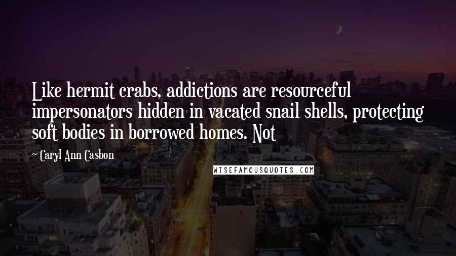 Caryl Ann Casbon Quotes: Like hermit crabs, addictions are resourceful impersonators hidden in vacated snail shells, protecting soft bodies in borrowed homes. Not