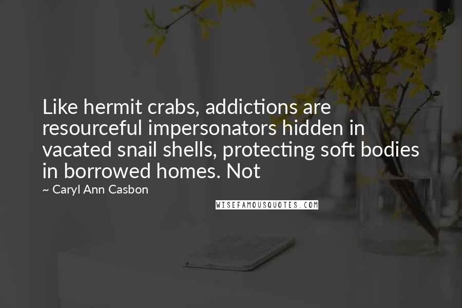 Caryl Ann Casbon Quotes: Like hermit crabs, addictions are resourceful impersonators hidden in vacated snail shells, protecting soft bodies in borrowed homes. Not