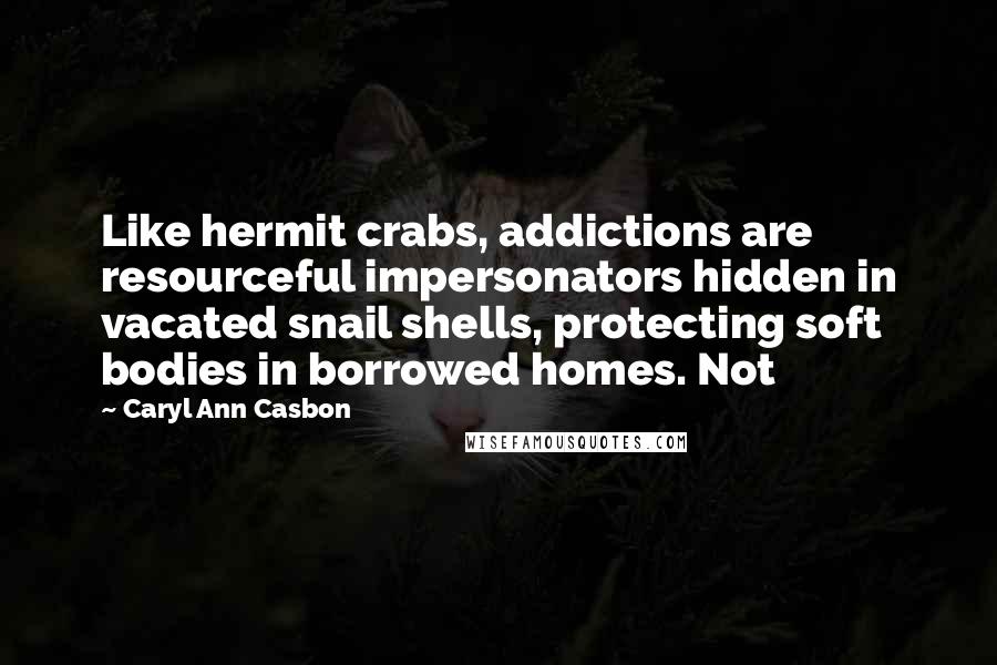 Caryl Ann Casbon Quotes: Like hermit crabs, addictions are resourceful impersonators hidden in vacated snail shells, protecting soft bodies in borrowed homes. Not