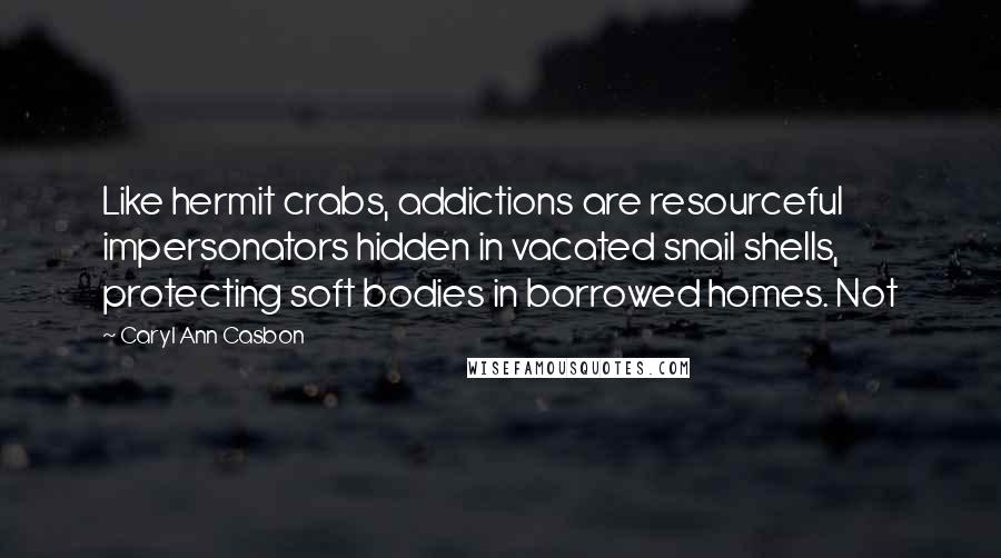 Caryl Ann Casbon Quotes: Like hermit crabs, addictions are resourceful impersonators hidden in vacated snail shells, protecting soft bodies in borrowed homes. Not