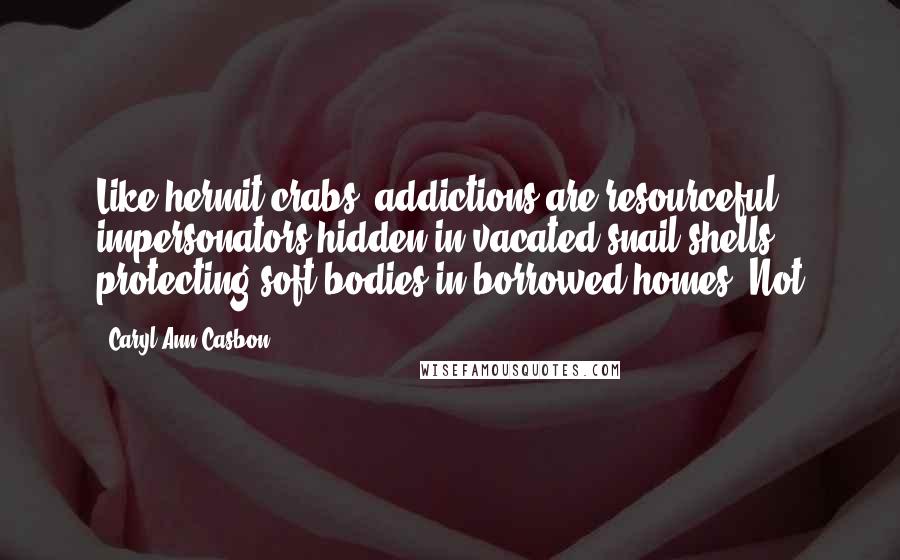 Caryl Ann Casbon Quotes: Like hermit crabs, addictions are resourceful impersonators hidden in vacated snail shells, protecting soft bodies in borrowed homes. Not