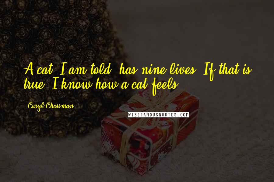 Caryl Chessman Quotes: A cat, I am told, has nine lives. If that is true, I know how a cat feels.