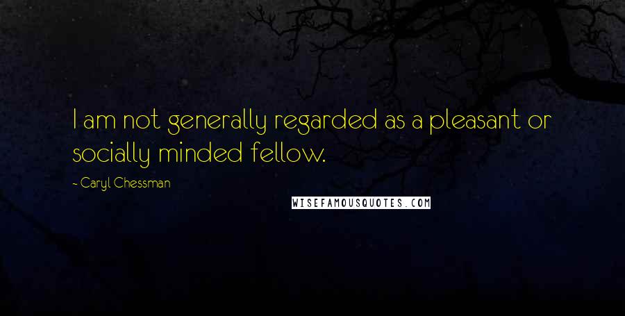 Caryl Chessman Quotes: I am not generally regarded as a pleasant or socially minded fellow.