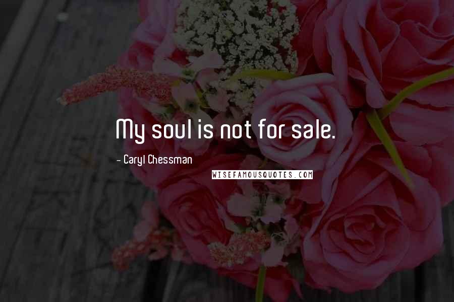 Caryl Chessman Quotes: My soul is not for sale.