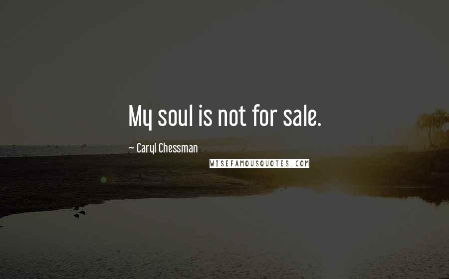 Caryl Chessman Quotes: My soul is not for sale.