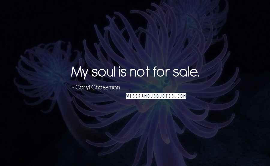 Caryl Chessman Quotes: My soul is not for sale.
