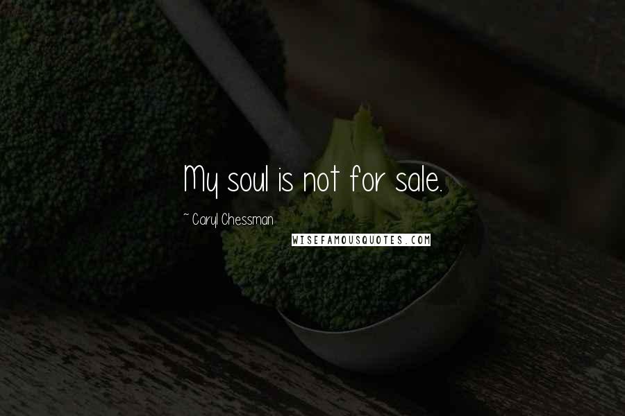 Caryl Chessman Quotes: My soul is not for sale.