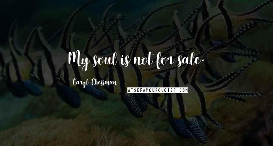 Caryl Chessman Quotes: My soul is not for sale.