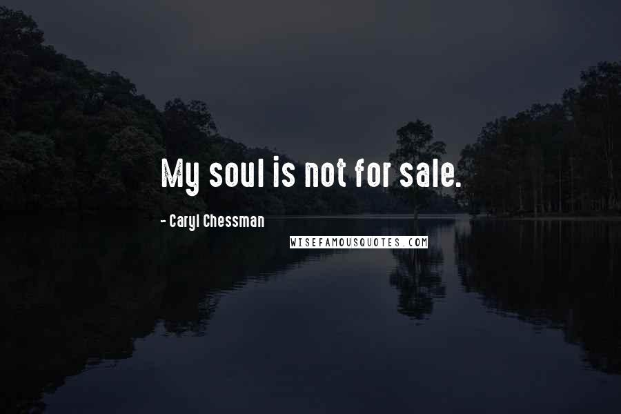 Caryl Chessman Quotes: My soul is not for sale.